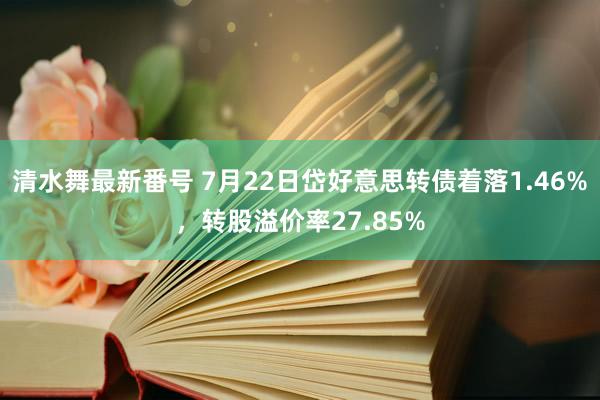 清水舞最新番号 7月22日岱好意思转债着落1.46%，转股溢价率27.85%