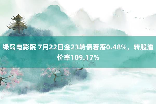 绿岛电影院 7月22日金23转债着落0.48%，转股溢价率109.17%