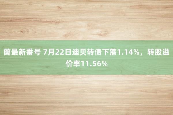 蘭最新番号 7月22日迪贝转债下落1.14%，转股溢价率11.56%