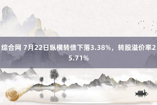 综合网 7月22日纵横转债下落3.38%，转股溢价率25.71%