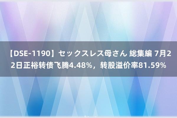 【DSE-1190】セックスレス母さん 総集編 7月22日正裕转债飞腾4.48%，转股溢价率81.59%