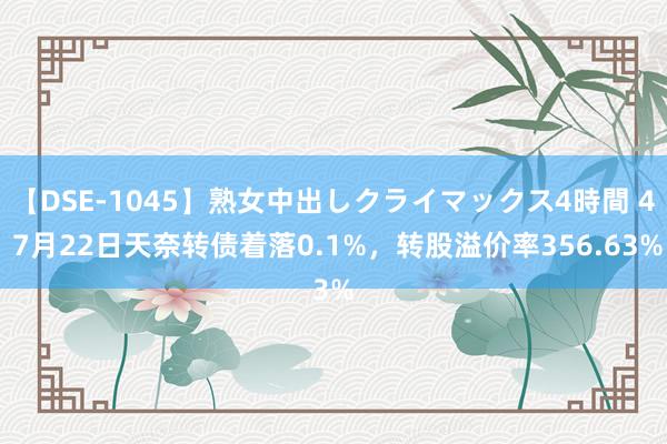 【DSE-1045】熟女中出しクライマックス4時間 4 7月22日天奈转债着落0.1%，转股溢价率356.63%