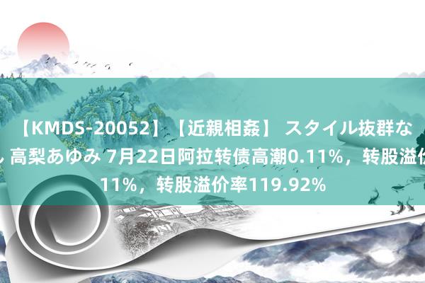 【KMDS-20052】【近親相姦】 スタイル抜群な僕の叔母さん 高梨あゆみ 7月22日阿拉转债高潮0.11%，转股溢价率119.92%