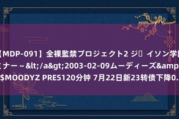 【MDP-091】全裸監禁プロジェクト2 ジｪイソン学園～アブノーマルセミナー～</a>2003-02-09ムーディーズ&$MOODYZ PRES120分钟 7月22日新23转债下降0.62%，转股溢价率37.58%