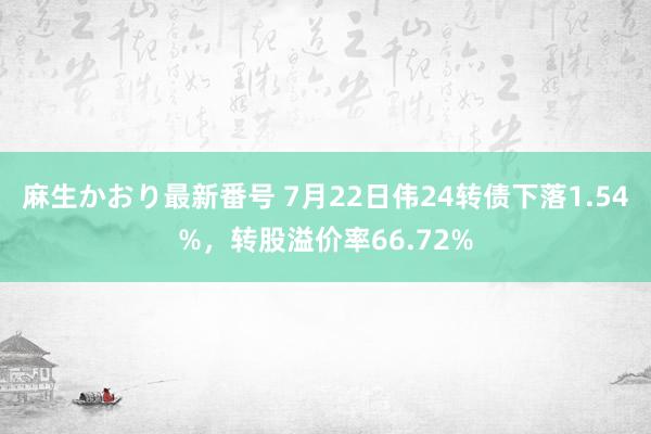 麻生かおり最新番号 7月22日伟24转债下落1.54%，转股溢价率66.72%