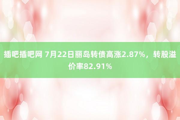 插吧插吧网 7月22日丽岛转债高涨2.87%，转股溢价率82.91%