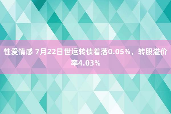 性爱情感 7月22日世运转债着落0.05%，转股溢价率4.03%