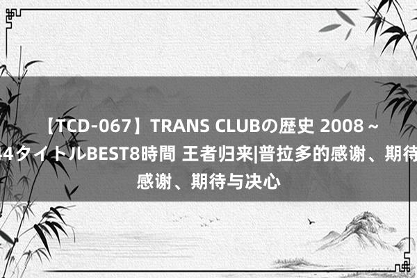 【TCD-067】TRANS CLUBの歴史 2008～2011 44タイトルBEST8時間 王者归来|普拉多的感谢、期待与决心