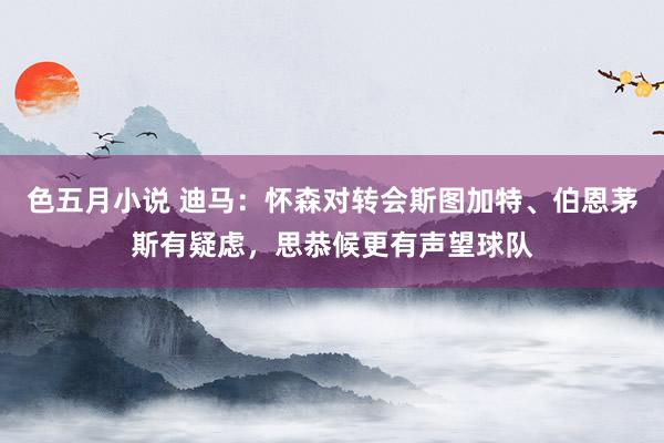 色五月小说 迪马：怀森对转会斯图加特、伯恩茅斯有疑虑，思恭候更有声望球队