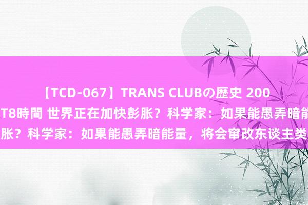 【TCD-067】TRANS CLUBの歴史 2008～2011 44タイトルBEST8時間 世界正在加快彭胀？科学家：如果能愚弄暗能量，将会窜改东谈主类世界