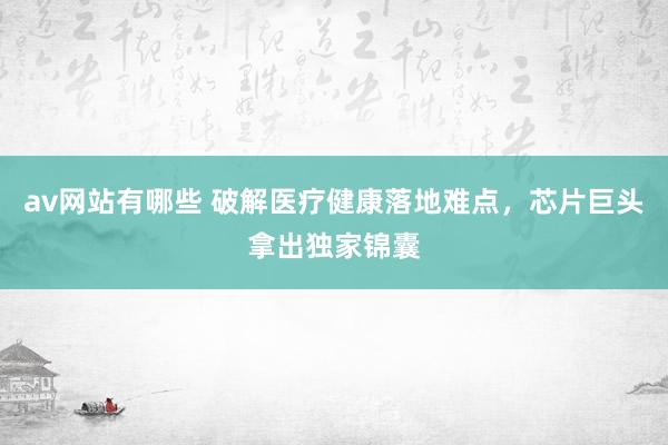 av网站有哪些 破解医疗健康落地难点，芯片巨头拿出独家锦囊