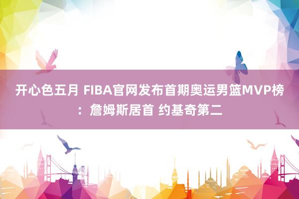 开心色五月 FIBA官网发布首期奥运男篮MVP榜：詹姆斯居首 约基奇第二