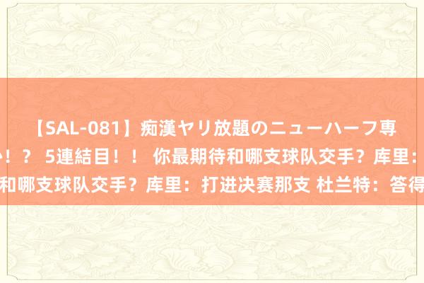 【SAL-081】痴漢ヤリ放題のニューハーフ専用車は本当にあるのか！？ 5連結目！！ 你最期待和哪支球队交手？库里：打进决赛那支 杜兰特：答得好