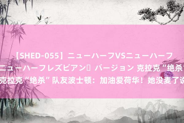 【SHED-055】ニューハーフVSニューハーフ 不純同性肛遊 2 魅惑のニューハーフレズビアン・バージョン 克拉克“绝杀”队友波士顿：加油爱荷华！她没麦了说不显明哈哈哈