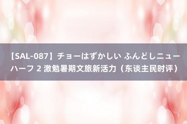 【SAL-087】チョーはずかしい ふんどしニューハーフ 2 激勉暑期文旅新活力（东谈主民时评）