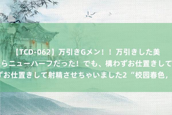 【TCD-062】万引きGメン！！万引きした美女を折檻しようと思ったらニューハーフだった！でも、構わずお仕置きして射精させちゃいました2 “校园春色，绮丽认真”