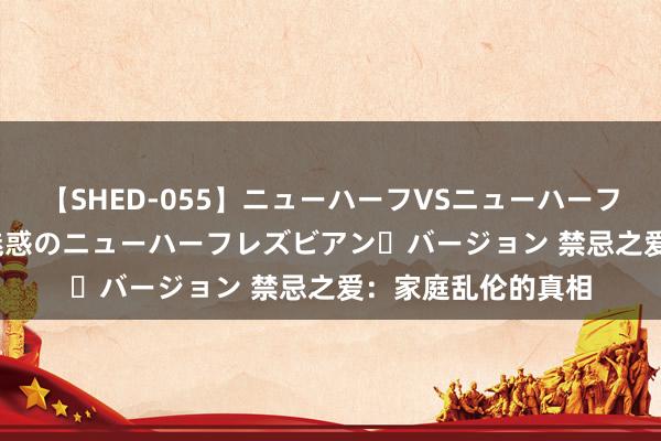 【SHED-055】ニューハーフVSニューハーフ 不純同性肛遊 2 魅惑のニューハーフレズビアン・バージョン 禁忌之爱：家庭乱伦的真相