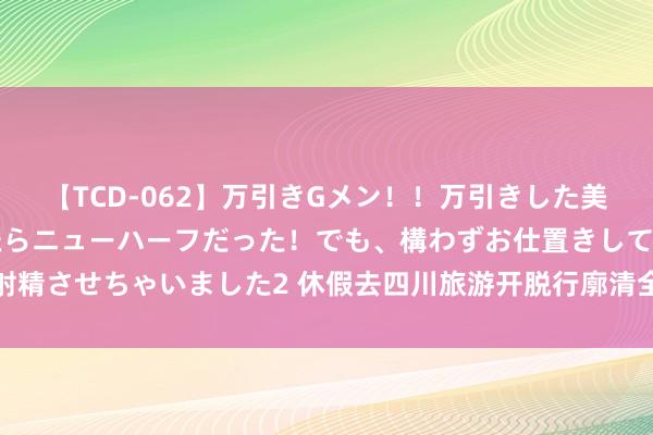 【TCD-062】万引きGメン！！万引きした美女を折檻しようと思ったらニューハーフだった！でも、構わずお仕置きして射精させちゃいました2 休假去四川旅游开脱行廓清全攻略，吃喝玩乐全掌合手