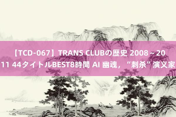 【TCD-067】TRANS CLUBの歴史 2008～2011 44タイトルBEST8時間 AI 幽魂，“刺杀”演义家