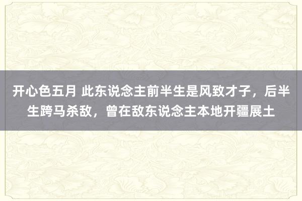 开心色五月 此东说念主前半生是风致才子，后半生跨马杀敌，曾在敌东说念主本地开疆展土