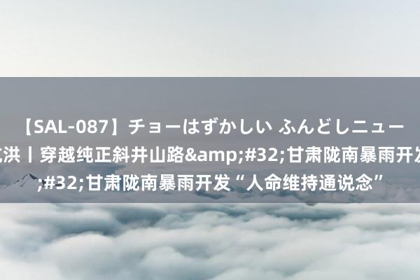 【SAL-087】チョーはずかしい ふんどしニューハーフ 2 聚焦防汛抗洪丨穿越纯正斜井山路&#32;甘肃陇南暴雨开发“人命维持通说念”