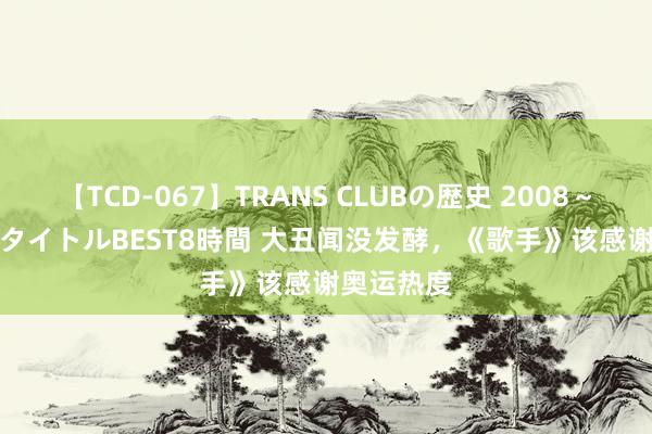 【TCD-067】TRANS CLUBの歴史 2008～2011 44タイトルBEST8時間 大丑闻没发酵，《歌手》该感谢奥运热度