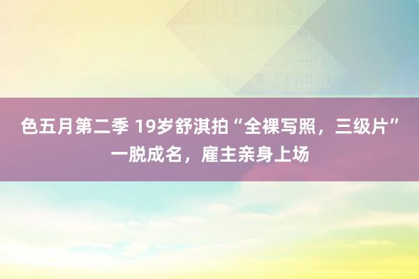 色五月第二季 19岁舒淇拍“全裸写照，三级片”一脱成名，雇主亲身上场