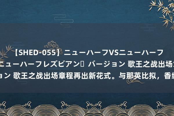 【SHED-055】ニューハーフVSニューハーフ 不純同性肛遊 2 魅惑のニューハーフレズビアン・バージョン 歌王之战出场章程再出新花式。与那英比拟，香缇莫输太多