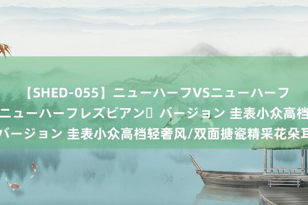 【SHED-055】ニューハーフVSニューハーフ 不純同性肛遊 2 魅惑のニューハーフレズビアン・バージョン 圭表小众高档轻奢风/双面搪瓷精采花朵耳扣