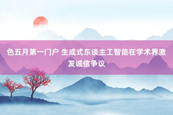 色五月第一门户 生成式东谈主工智能在学术界激发诚信争议