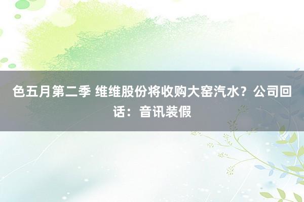 色五月第二季 维维股份将收购大窑汽水？公司回话：音讯装假