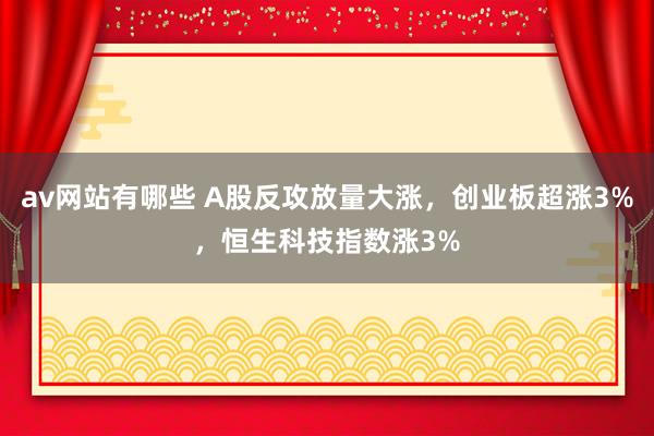 av网站有哪些 A股反攻放量大涨，创业板超涨3%，恒生科技指数涨3%