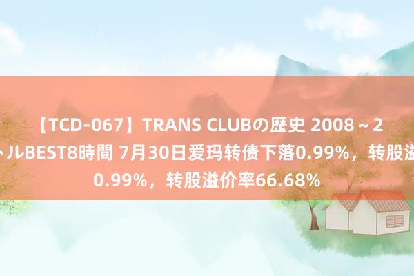 【TCD-067】TRANS CLUBの歴史 2008～2011 44タイトルBEST8時間 7月30日爱玛转债下落0.99%，转股溢价率66.68%