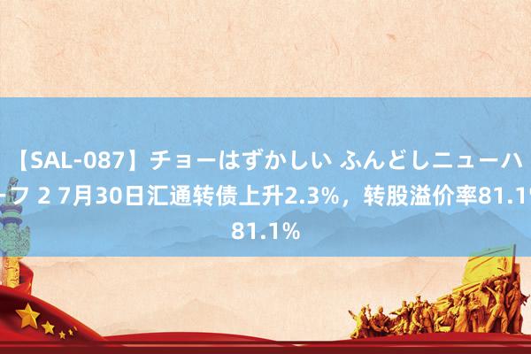 【SAL-087】チョーはずかしい ふんどしニューハーフ 2 7月30日汇通转债上升2.3%，转股溢价率81.1%