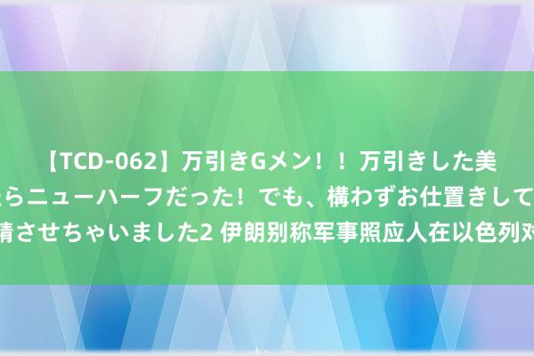 【TCD-062】万引きGメン！！万引きした美女を折檻しようと思ったらニューハーフだった！でも、構わずお仕置きして射精させちゃいました2 伊朗别称军事照应人在以色列对黎巴嫩贝鲁特的遑急中弃世