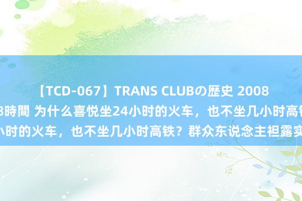 【TCD-067】TRANS CLUBの歴史 2008～2011 44タイトルBEST8時間 为什么喜悦坐24小时的火车，也不坐几小时高铁？群众东说念主袒露实情