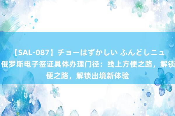 【SAL-087】チョーはずかしい ふんどしニューハーフ 2 俄罗斯电子签证具体办理门径：线上方便之路，解锁出境新体验