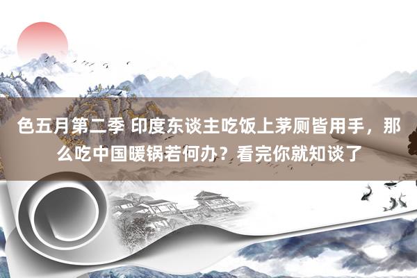 色五月第二季 印度东谈主吃饭上茅厕皆用手，那么吃中国暖锅若何办？看完你就知谈了