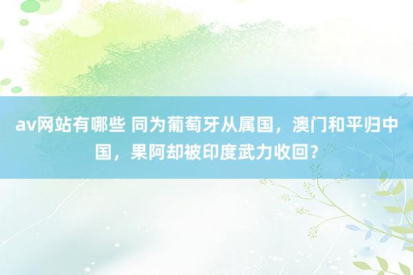 av网站有哪些 同为葡萄牙从属国，澳门和平归中国，果阿却被印度武力收回？