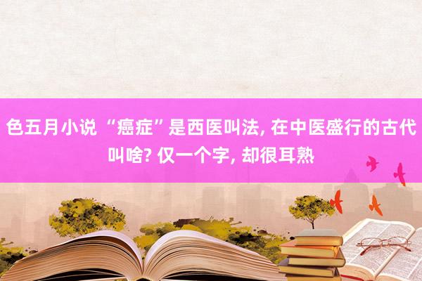 色五月小说 “癌症”是西医叫法， 在中医盛行的古代叫啥? 仅一个字， 却很耳熟