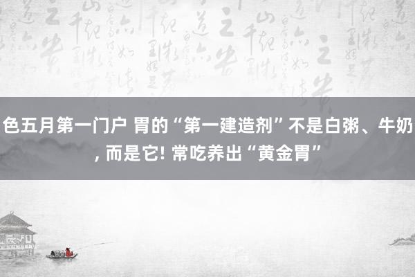 色五月第一门户 胃的“第一建造剂”不是白粥、牛奶， 而是它! 常吃养出“黄金胃”