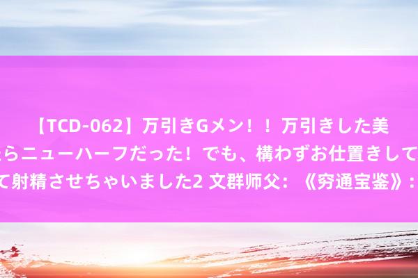 【TCD-062】万引きGメン！！万引きした美女を折檻しようと思ったらニューハーフだった！でも、構わずお仕置きして射精させちゃいました2 文群师父：《穷通宝鉴》：五行木在四季中的宜忌