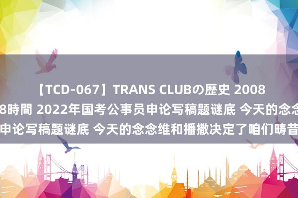 【TCD-067】TRANS CLUBの歴史 2008～2011 44タイトルBEST8時間 2022年国考公事员申论写稿题谜底 今天的念念维和播撒决定了咱们畴昔的得益