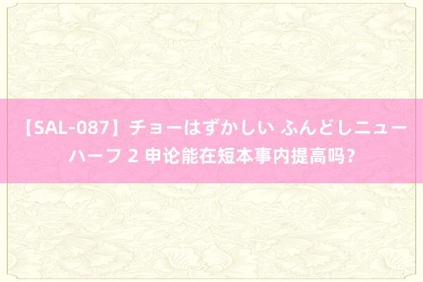 【SAL-087】チョーはずかしい ふんどしニューハーフ 2 申论能在短本事内提高吗？