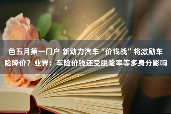 色五月第一门户 新动力汽车“价钱战”将激励车险降价？业界：车险价钱还受脱险率等多身分影响