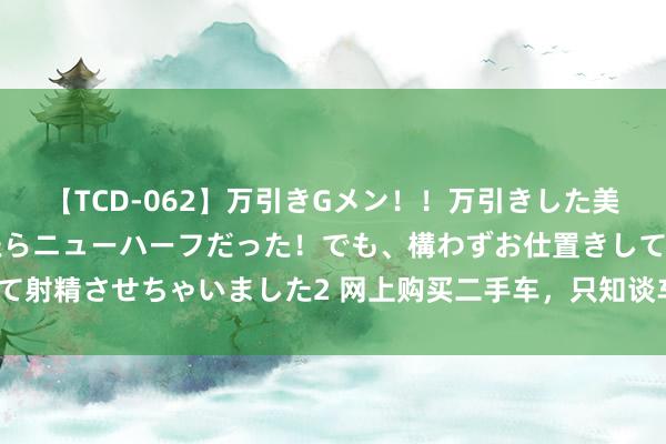 【TCD-062】万引きGメン！！万引きした美女を折檻しようと思ったらニューハーフだった！でも、構わずお仕置きして射精させちゃいました2 网上购买二手车，只知谈车招牌怎样查询车架号？