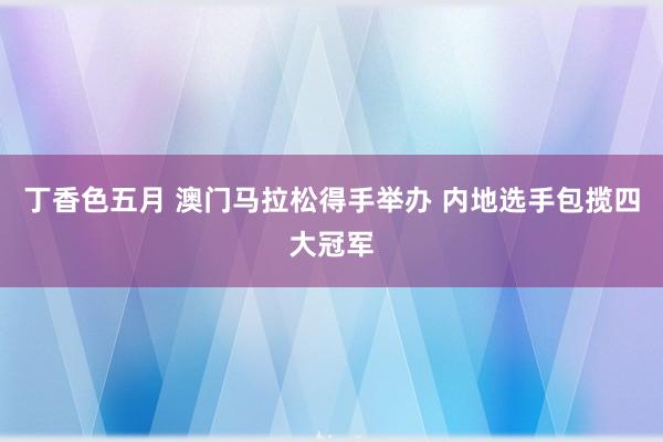 丁香色五月 澳门马拉松得手举办 内地选手包揽四大冠军