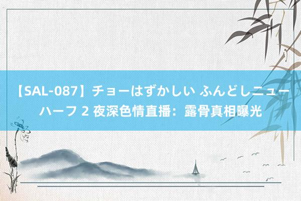 【SAL-087】チョーはずかしい ふんどしニューハーフ 2 夜深色情直播：露骨真相曝光