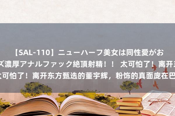 【SAL-110】ニューハーフ美女は同性愛がお好き♪ ニューハーフレズ濃厚アナルファック絶頂射精！！ 太可怕了！离开东方甄选的董宇辉，粉饰的真面庞在巴黎水落石出