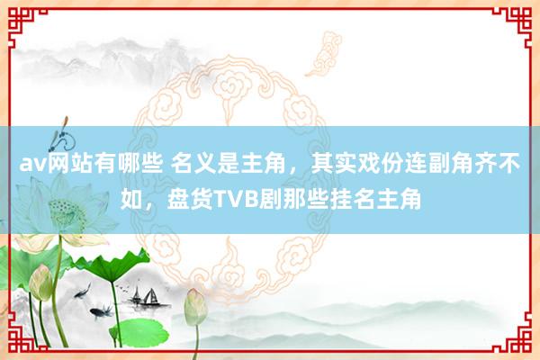 av网站有哪些 名义是主角，其实戏份连副角齐不如，盘货TVB剧那些挂名主角